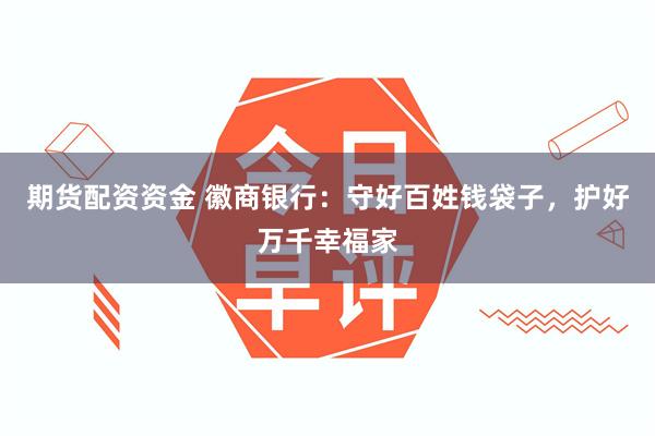 期货配资资金 徽商银行：守好百姓钱袋子，护好万千幸福家