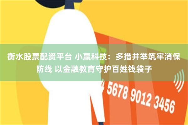 衡水股票配资平台 小赢科技：多措并举筑牢消保防线 以金融教育守护百姓钱袋子