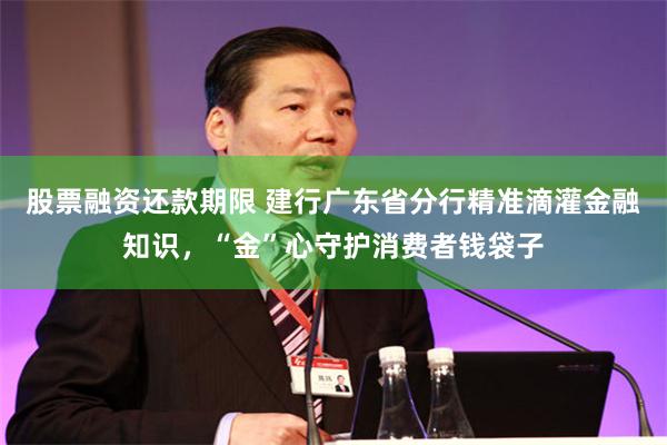 股票融资还款期限 建行广东省分行精准滴灌金融知识，“金”心守护消费者钱袋子