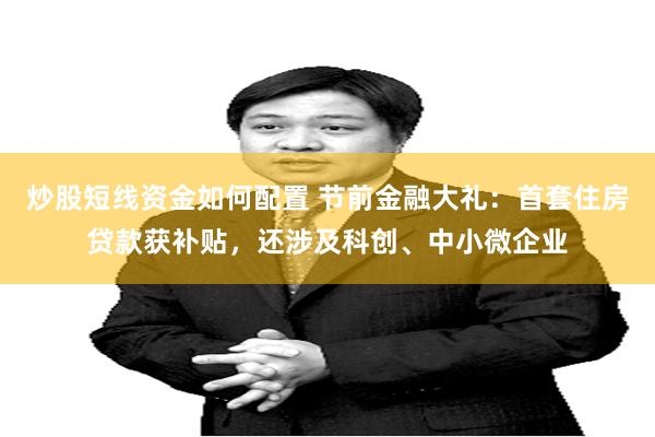 炒股短线资金如何配置 节前金融大礼：首套住房贷款获补贴，还涉及科创、中小微企业