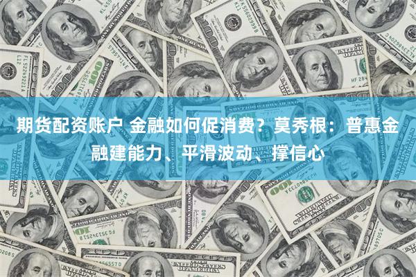 期货配资账户 金融如何促消费？莫秀根：普惠金融建能力、平滑波动、撑信心