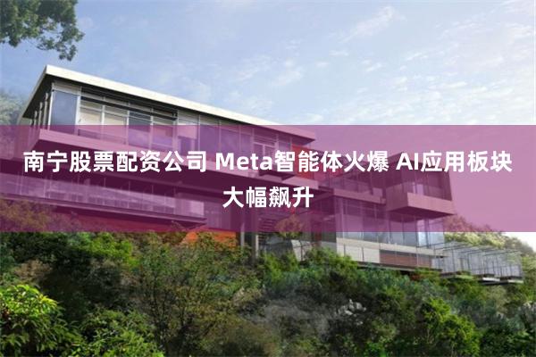 南宁股票配资公司 Meta智能体火爆 AI应用板块大幅飙升