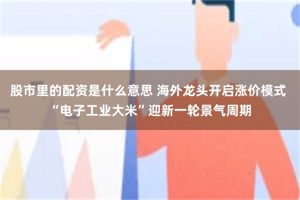股市里的配资是什么意思 海外龙头开启涨价模式 “电子工业大米”迎新一轮景气周期