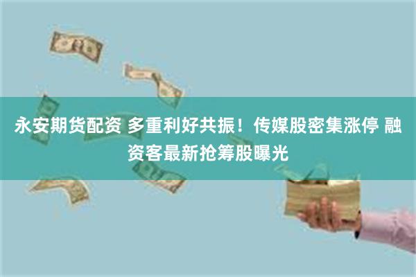 永安期货配资 多重利好共振！传媒股密集涨停 融资客最新抢筹股曝光