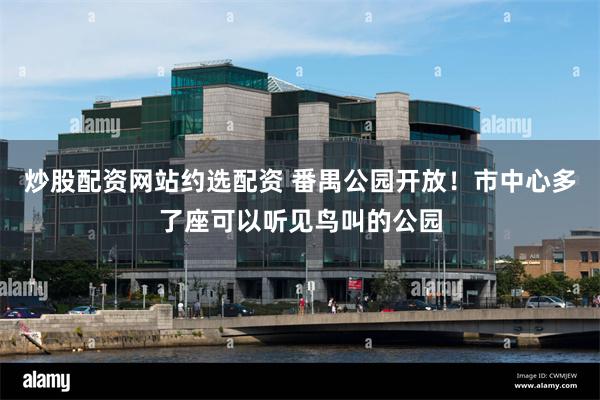 炒股配资网站约选配资 番禺公园开放！市中心多了座可以听见鸟叫的公园