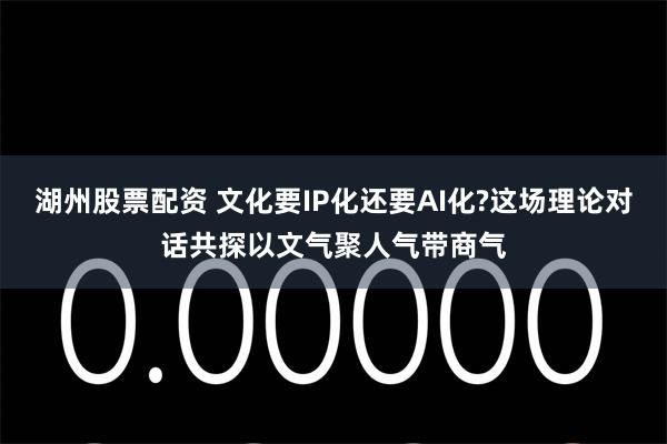 湖州股票配资 文化要IP化还要AI化?这场理论对话共探以文气聚人气带商气