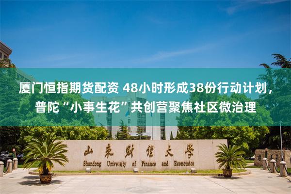 厦门恒指期货配资 48小时形成38份行动计划，普陀“小事生花”共创营聚焦社区微治理