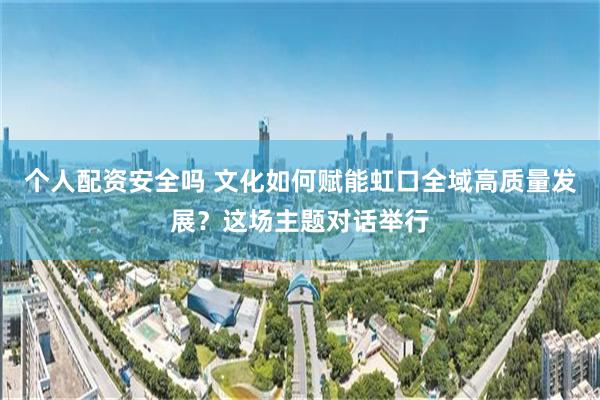 个人配资安全吗 文化如何赋能虹口全域高质量发展？这场主题对话举行