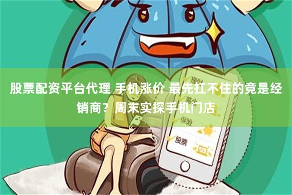 股票配资平台代理 手机涨价 最先扛不住的竟是经销商？周末实探手机门店