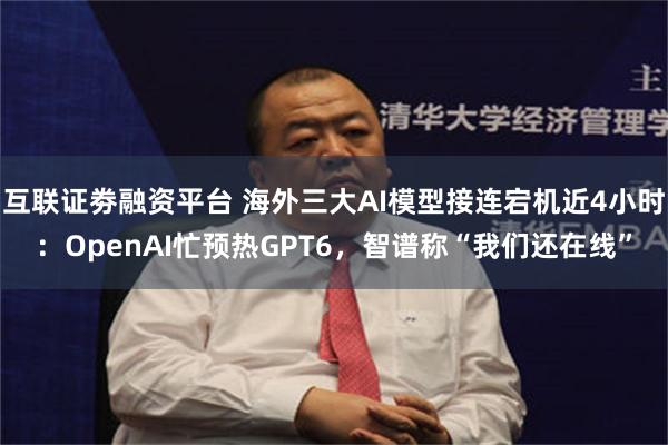 互联证劵融资平台 海外三大AI模型接连宕机近4小时：OpenAI忙预热GPT6，智谱称“我们还在线”