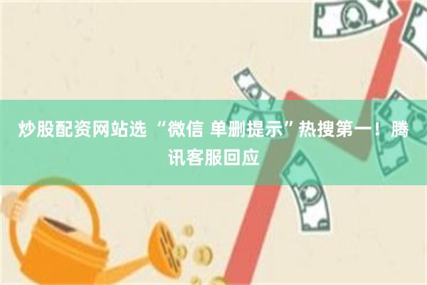 炒股配资网站选 “微信 单删提示”热搜第一！腾讯客服回应