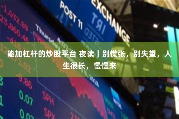 能加杠杆的炒股平台 夜读丨别慌张,别失望,人生很长,慢慢来