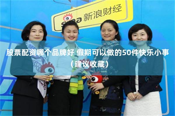 股票配资哪个品牌好 假期可以做的50件快乐小事（建议收藏）