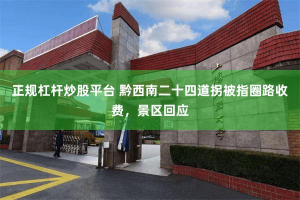 正规杠杆炒股平台 黔西南二十四道拐被指圈路收费，景区回应