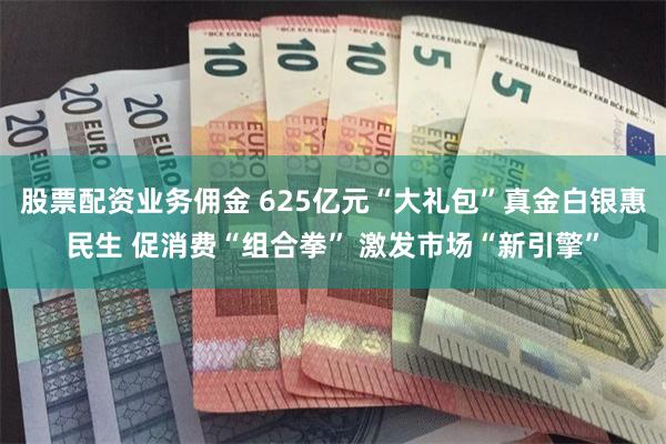 股票配资业务佣金 625亿元“大礼包”真金白银惠民生 促消费“组合拳” 激发市场“新引擎”