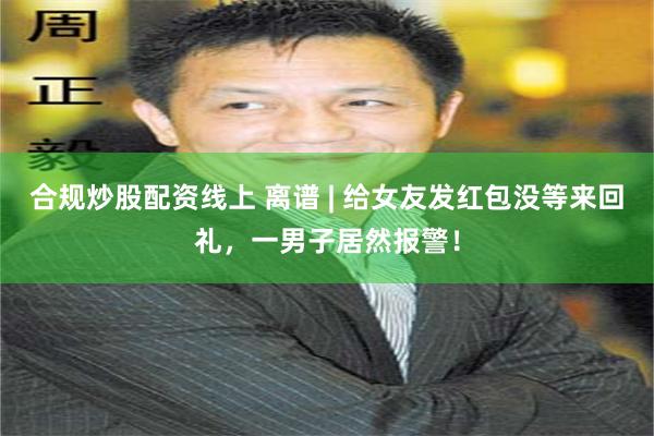 合规炒股配资线上 离谱 | 给女友发红包没等来回礼，一男子居然报警！