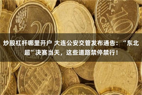 炒股杠杆哪里开户 大连公安交管发布通告：“东北超”决赛当天，这些道路禁停禁行！