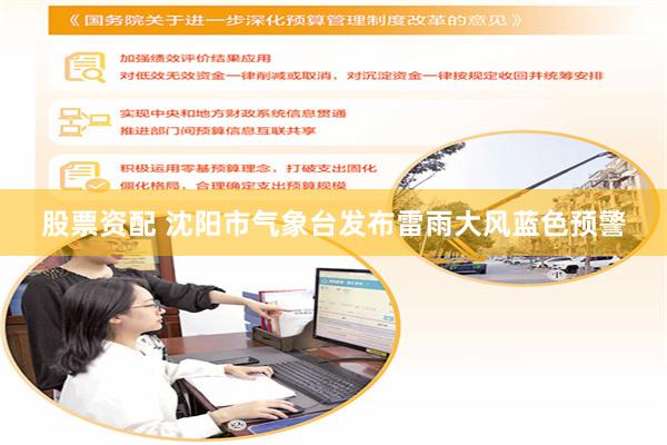 股票资配 沈阳市气象台发布雷雨大风蓝色预警