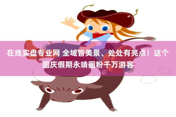 在线实盘专业网 全域皆美景、处处有亮点!这个国庆假期永靖圈粉千万游客