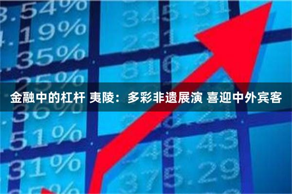 金融中的杠杆 夷陵:多彩非遗展演 喜迎中外宾客