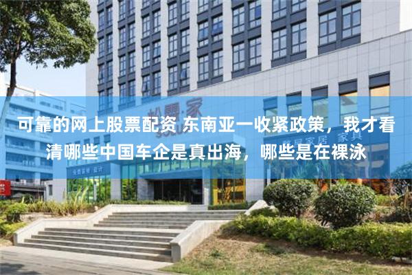 可靠的网上股票配资 东南亚一收紧政策，我才看清哪些中国车企是真出海，哪些是在裸泳