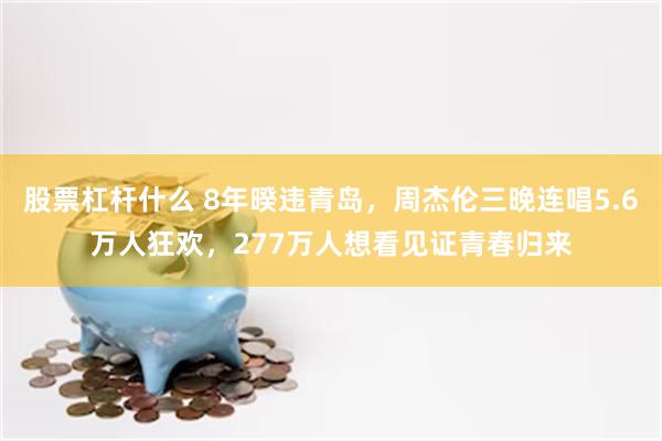 股票杠杆什么 8年暌违青岛，周杰伦三晚连唱5.6万人狂欢，277万人想看见证青春归来