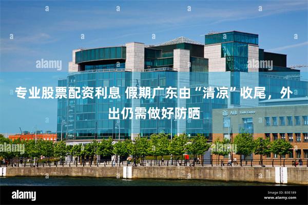 专业股票配资利息 假期广东由“清凉”收尾,外出仍需做好防晒