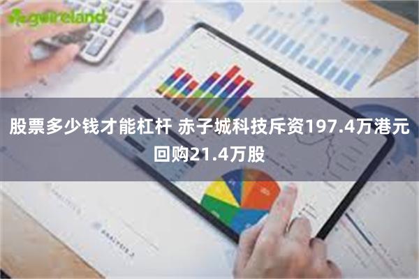 股票多少钱才能杠杆 赤子城科技斥资197.4万港元回购21.4万股
