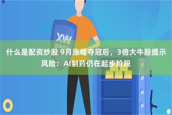 什么是配资炒股 9月涨幅夺冠后，3倍大牛股提示风险：AI制药仍在起步阶段