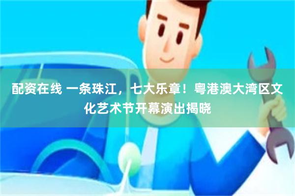 配资在线 一条珠江，七大乐章！粤港澳大湾区文化艺术节开幕演出揭晓