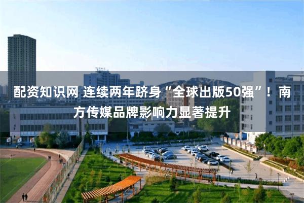 配资知识网 连续两年跻身“全球出版50强”！南方传媒品牌影响力显著提升