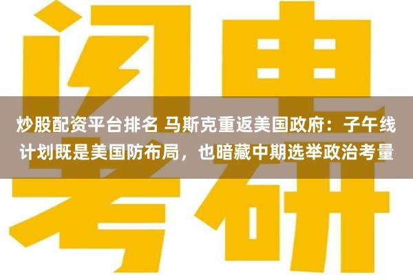 炒股配资平台排名 马斯克重返美国政府：子午线计划既是美国防布局，也暗藏中期选举政治考量