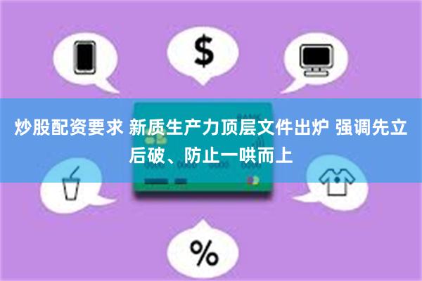 炒股配资要求 新质生产力顶层文件出炉 强调先立后破、防止一哄而上