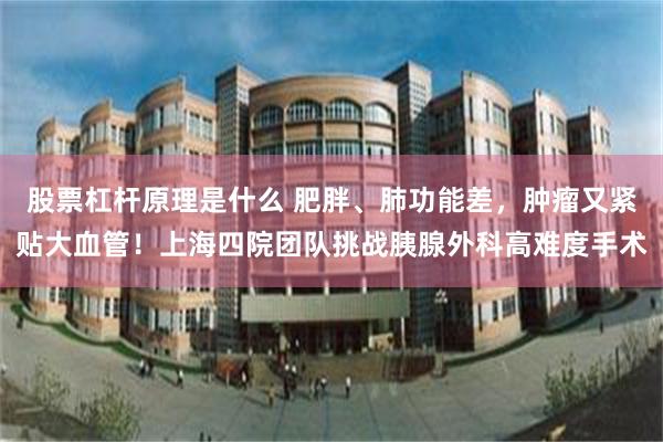股票杠杆原理是什么 肥胖、肺功能差，肿瘤又紧贴大血管！上海四院团队挑战胰腺外科高难度手术