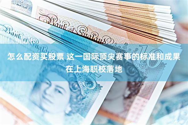 怎么配资买股票 这一国际顶尖赛事的标准和成果在上海职校落地