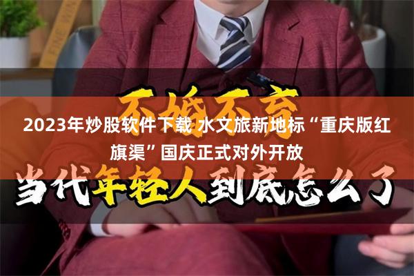 2023年炒股软件下载 水文旅新地标“重庆版红旗渠”国庆正式对外开放