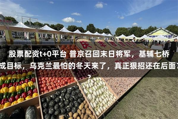 股票配资t+0平台 普京召回末日将军，基辅七桥成目标，乌克兰最怕的冬天来了，真正狠招还在后面？