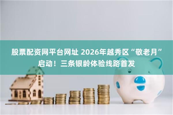 股票配资网平台网址 2026年越秀区“敬老月”启动！三条银龄体验线路首发