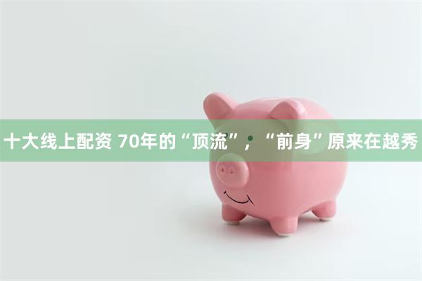 十大线上配资 70年的“顶流”，“前身”原来在越秀