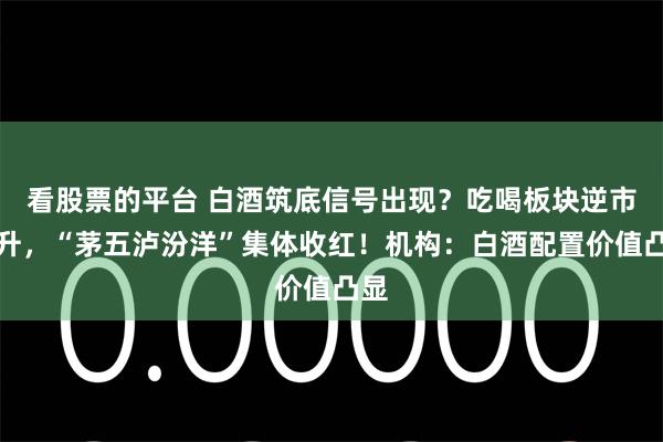 看股票的平台 白酒筑底信号出现？吃喝板块逆市拉升，“茅五泸汾洋”集体收红！机构：白酒配置价值凸显