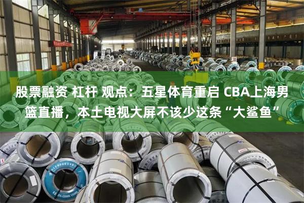 股票融资 杠杆 观点:五星体育重启 CBA上海男篮直播,本土电视大屏不该少这条“大鲨鱼”