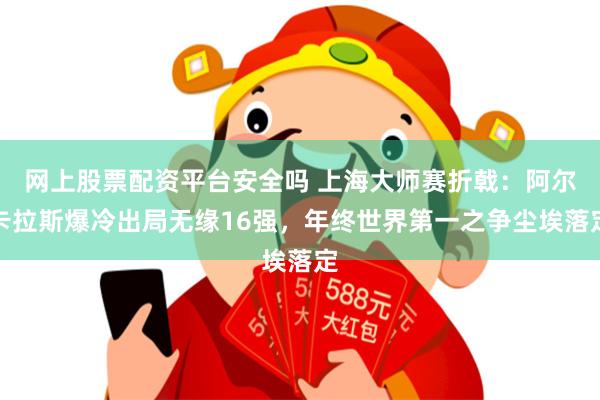 网上股票配资平台安全吗 上海大师赛折戟：阿尔卡拉斯爆冷出局无缘16强，年终世界第一之争尘埃落定