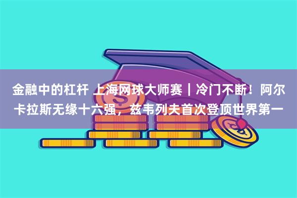 金融中的杠杆 上海网球大师赛|冷门不断!阿尔卡拉斯无缘十六强,兹韦列夫首次登顶世界第一