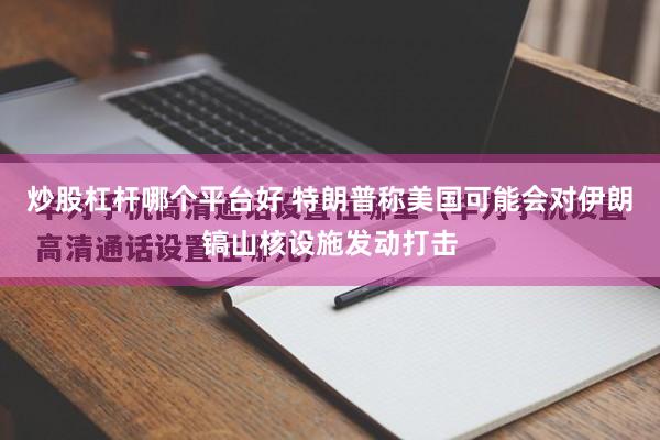 炒股杠杆哪个平台好 特朗普称美国可能会对伊朗镐山核设施发动打击