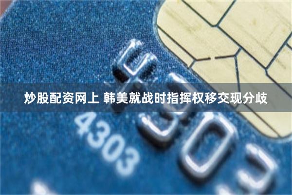 炒股配资网上 韩美就战时指挥权移交现分歧