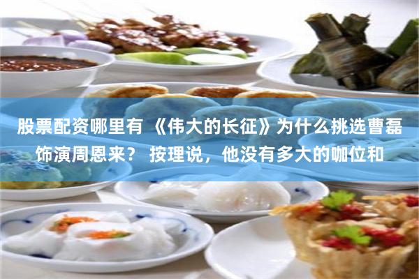 股票配资哪里有 《伟大的长征》为什么挑选曹磊饰演周恩来？ 按理说，他没有多大的咖位和
