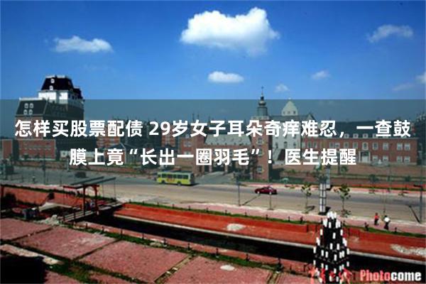 怎样买股票配债 29岁女子耳朵奇痒难忍，一查鼓膜上竟“长出一圈羽毛”！医生提醒